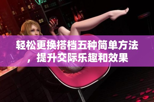 轻松更换搭档五种简单方法，提升交际乐趣和效果
