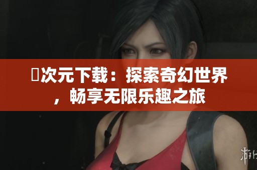 囧次元下载：探索奇幻世界，畅享无限乐趣之旅