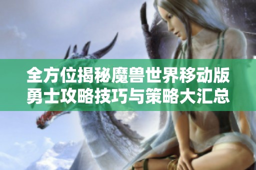 全方位揭秘魔兽世界移动版勇士攻略技巧与策略大汇总，助你轻松征战艾泽拉斯