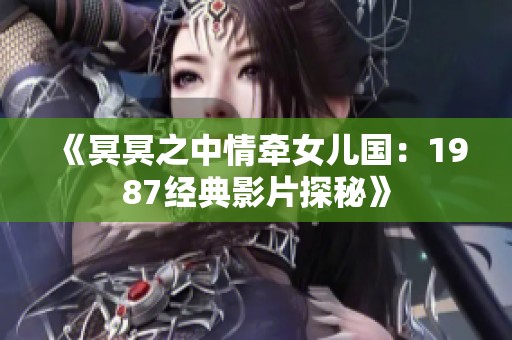 《冥冥之中情牵女儿国：1987经典影片探秘》