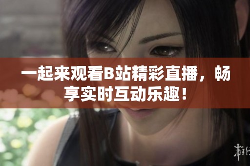 一起来观看B站精彩直播，畅享实时互动乐趣！