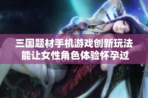 三国题材手机游戏创新玩法 能让女性角色体验怀孕过程引发热议