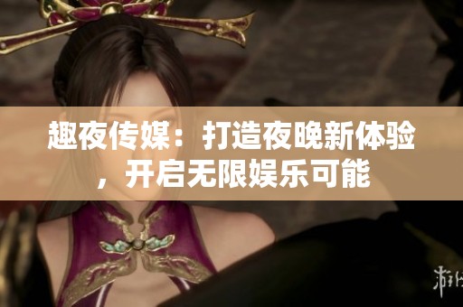 趣夜传媒：打造夜晚新体验，开启无限娱乐可能