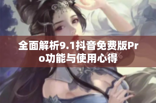 全面解析9.1抖音免费版Pro功能与使用心得