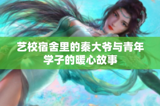 艺校宿舍里的秦大爷与青年学子的暖心故事