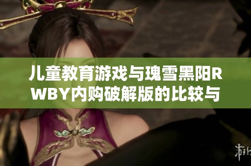 儿童教育游戏与瑰雪黑阳RWBY内购破解版的比较与分析，哪个更适合孩子学习与娱乐