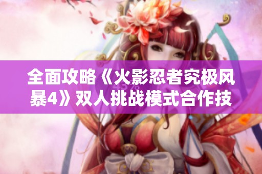 全面攻略《火影忍者究极风暴4》双人挑战模式合作技巧与战术解析