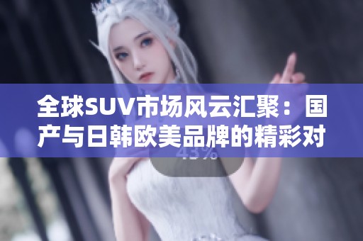 全球SUV市场风云汇聚：国产与日韩欧美品牌的精彩对比