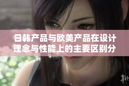 日韩产品与欧美产品在设计理念与性能上的主要区别分析