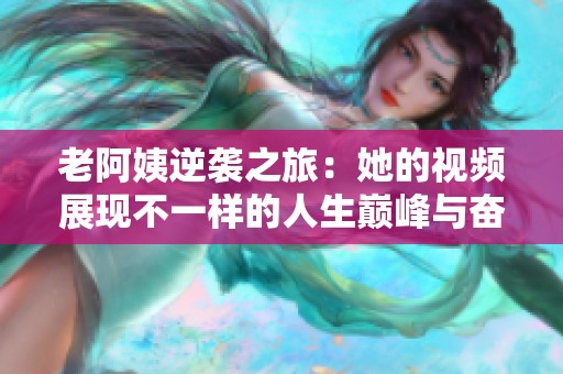 老阿姨逆袭之旅：她的视频展现不一样的人生巅峰与奋斗历程