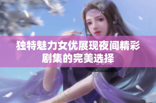 独特魅力女优展现夜间精彩剧集的完美选择
