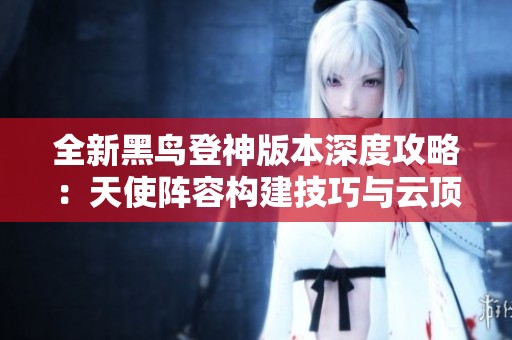 全新黑鸟登神版本深度攻略：天使阵容构建技巧与云顶之弈手游玩法解析