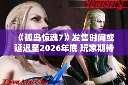 《孤岛惊魂7》发售时间或延迟至2026年底 玩家期待再度推迟的游戏之旅