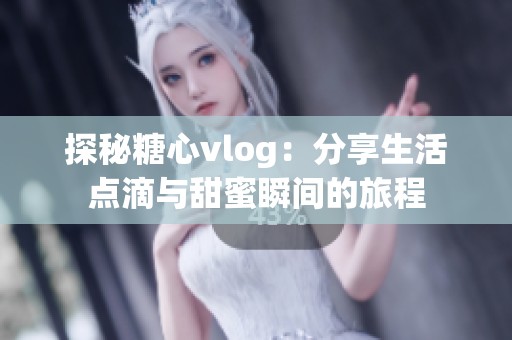 探秘糖心vlog：分享生活点滴与甜蜜瞬间的旅程