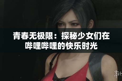 青春无极限：探秘少女们在哔哩哔哩的快乐时光