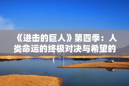 《进击的巨人》第四季：人类命运的终极对决与希望的曙光