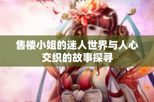 售楼小姐的迷人世界与人心交织的故事探寻