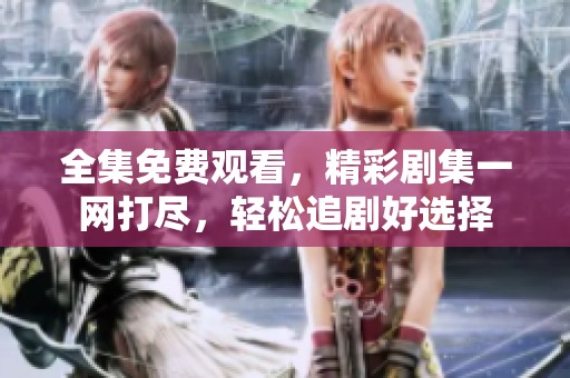 全集免费观看，精彩剧集一网打尽，轻松追剧好选择