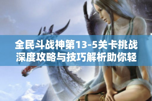 全民斗战神第13-5关卡挑战深度攻略与技巧解析助你轻松通关尽享游戏乐趣