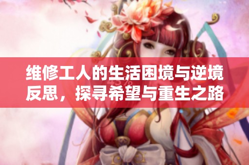 维修工人的生活困境与逆境反思，探寻希望与重生之路