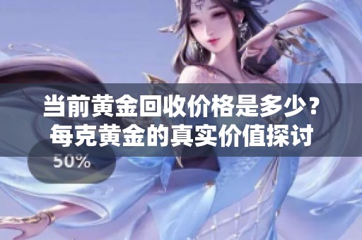 当前黄金回收价格是多少？每克黄金的真实价值探讨
