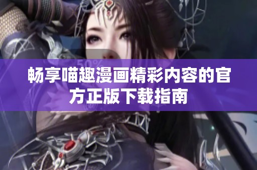 畅享喵趣漫画精彩内容的官方正版下载指南