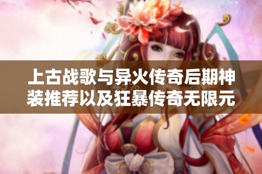 上古战歌与异火传奇后期神装推荐以及狂暴传奇无限元宝获取攻略揭秘