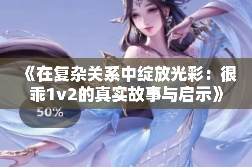 《在复杂关系中绽放光彩：很乖1v2的真实故事与启示》