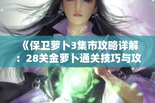 《保卫萝卜3集市攻略详解：28关金萝卜通关技巧与攻略分享》