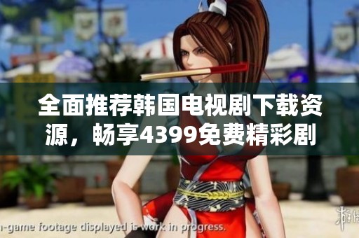 全面推荐韩国电视剧下载资源，畅享4399免费精彩剧集