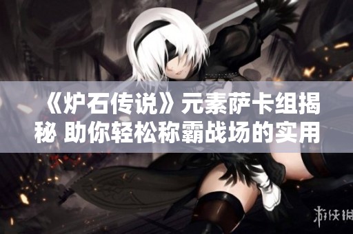 《炉石传说》元素萨卡组揭秘 助你轻松称霸战场的实用技巧分享