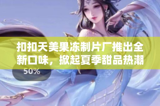 扣扣天美果冻制片厂推出全新口味，掀起夏季甜品热潮