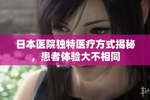 日本医院独特医疗方式揭秘，患者体验大不相同