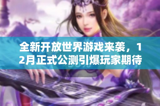 全新开放世界游戏来袭，12月正式公测引爆玩家期待与热潮！
