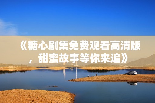 《糖心剧集免费观看高清版，甜蜜故事等你来追》