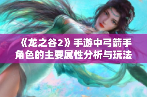 《龙之谷2》手游中弓箭手角色的主要属性分析与玩法技巧揭秘