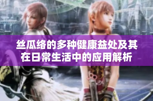 丝瓜络的多种健康益处及其在日常生活中的应用解析