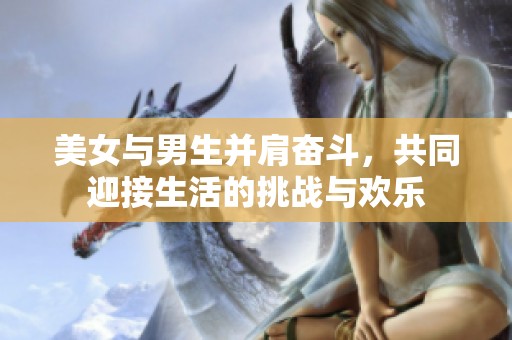 美女与男生并肩奋斗，共同迎接生活的挑战与欢乐