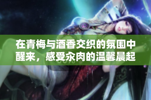 在青梅与酒香交织的氛围中醒来，感受汆肉的温馨晨起仪式