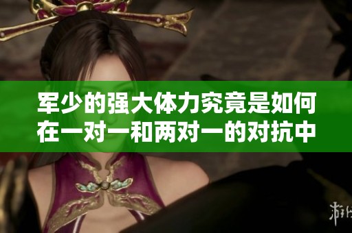 军少的强大体力究竟是如何在一对一和两对一的对抗中体现的
