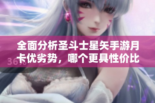 全面分析圣斗士星矢手游月卡优劣势，哪个更具性价比选择指南