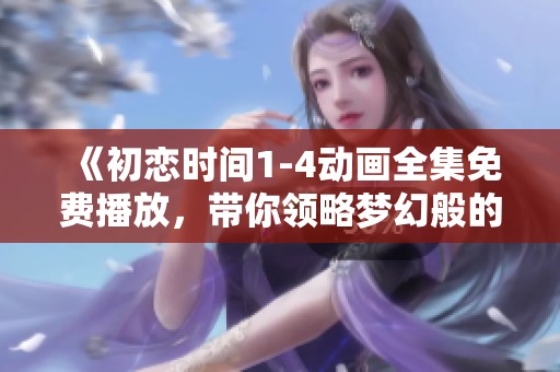 《初恋时间1-4动画全集免费播放，带你领略梦幻般的青春爱情故事》
