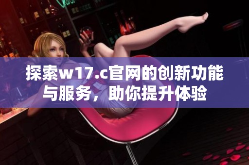 探索w17.c官网的创新功能与服务，助你提升体验
