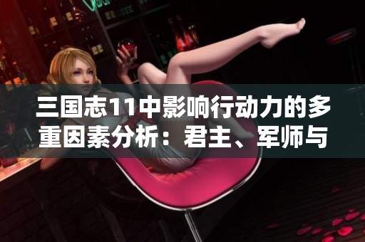 三国志11中影响行动力的多重因素分析：君主、军师与其他关键决策者的作用探讨
