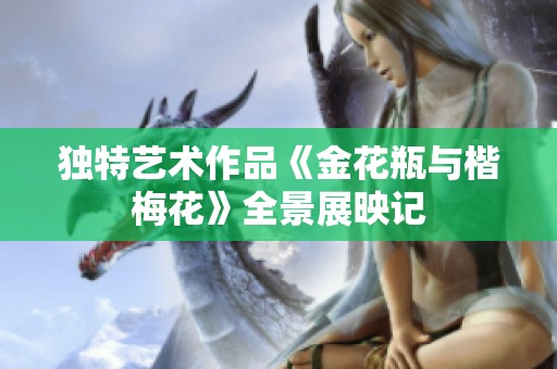 独特艺术作品《金花瓶与楷梅花》全景展映记