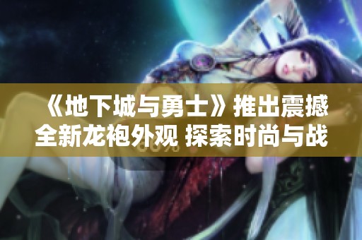 《地下城与勇士》推出震撼全新龙袍外观 探索时尚与战斗的完美结合