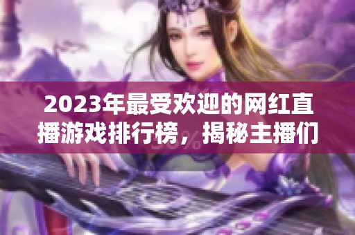 2023年最受欢迎的网红直播游戏排行榜，揭秘主播们的热门游戏选择与推荐