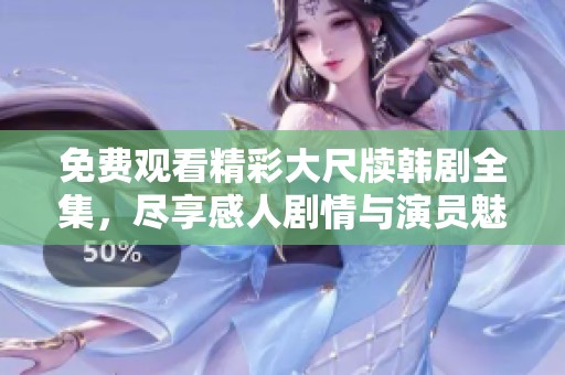 免费观看精彩大尺牍韩剧全集，尽享感人剧情与演员魅力