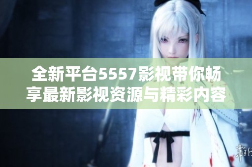全新平台5557影视带你畅享最新影视资源与精彩内容