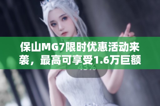保山MG7限时优惠活动来袭，最高可享受1.6万巨额钜惠，机会不容错过！